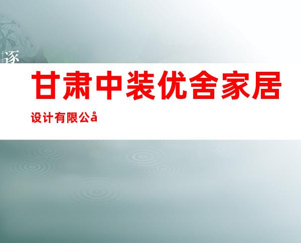 甘肃中装优舍家居设计有限公司